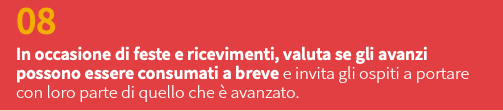 08 In occasione di feste e ricevimenti, valuta se gli avanzi possono essere consumati a breve e invita gli ospiti a portare con loro parte di quello che è avanzato. 